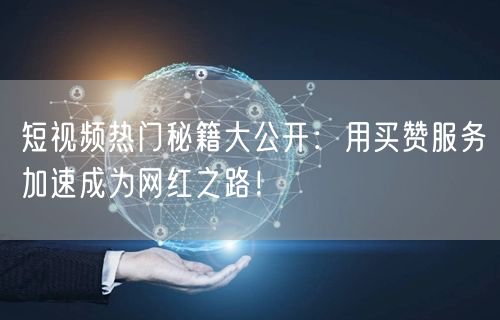 短视频热门秘籍大公开：用买赞服务加速成为网红之路！