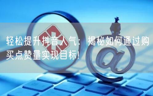 轻松提升抖音人气：揭秘如何通过购买点赞量实现目标!