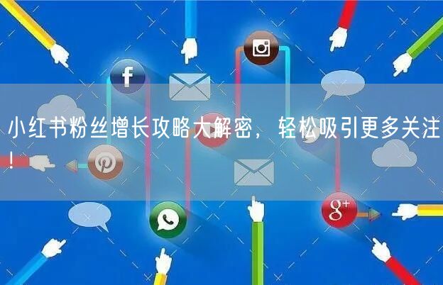 小红书粉丝增长攻略大解密，轻松吸引更多关注！
