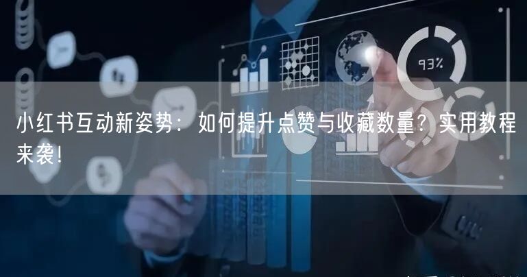 小红书互动新姿势：如何提升点赞与收藏数量？实用教程来袭！
