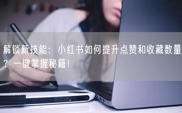 解锁新技能：小红书如何提升点赞和收藏数量？一键掌握秘籍！