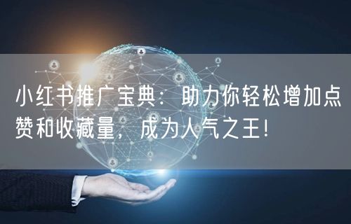 小红书推广宝典：助力你轻松增加点赞和收藏量，成为人气之王！