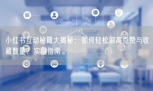 小红书互动秘籍大揭秘：如何轻松刷高点赞与收藏数量？实用指南。
