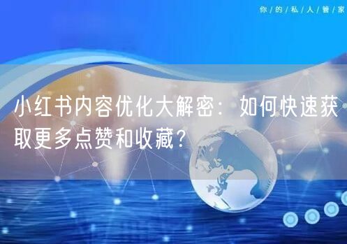 小红书内容优化大解密：如何快速获取更多点赞和收藏？