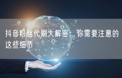 抖音粉丝代刷大解密：你需要注意的这些细节