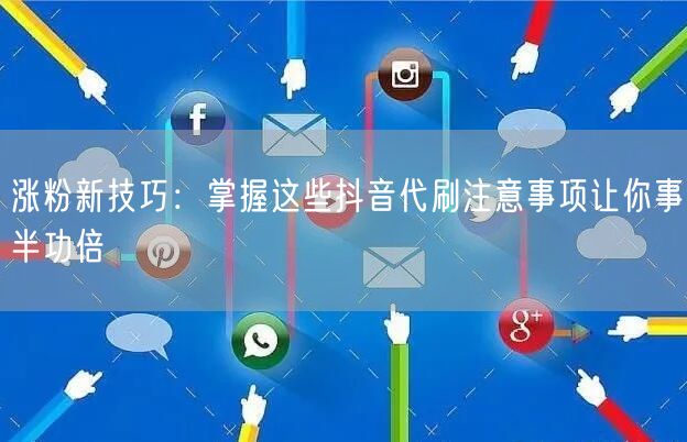 涨粉新技巧：掌握这些抖音代刷注意事项让你事半功倍