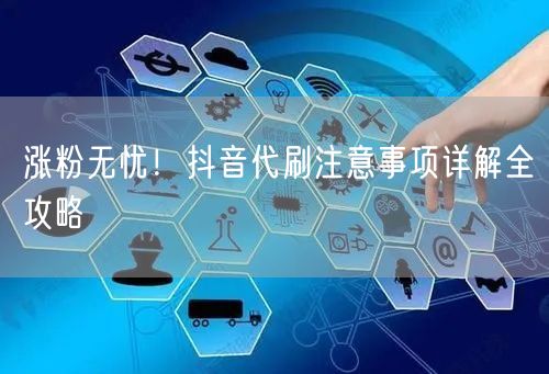 涨粉无忧！抖音代刷注意事项详解全攻略