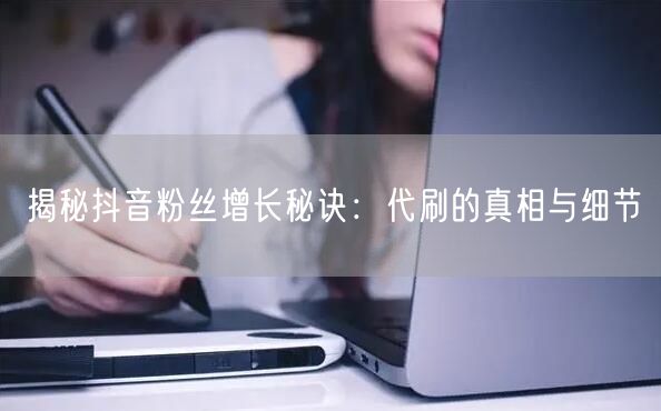 揭秘抖音粉丝增长秘诀：代刷的真相与细节
