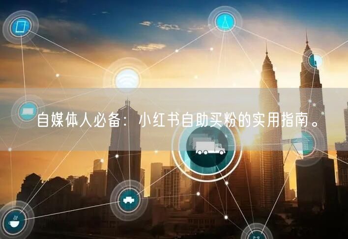 自媒体人必备：小红书自助买粉的实用指南。