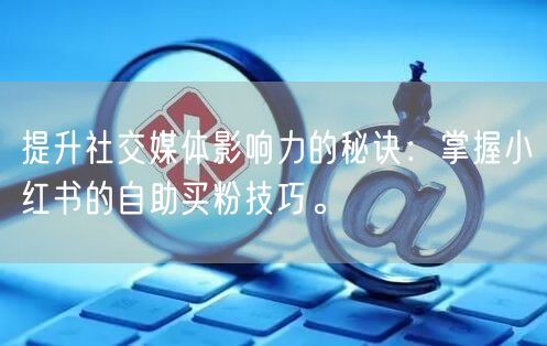 提升社交媒体影响力的秘诀：掌握小红书的自助买粉技巧。