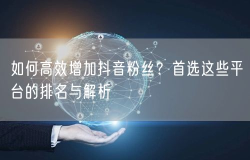 如何高效增加抖音粉丝？首选这些平台的排名与解析