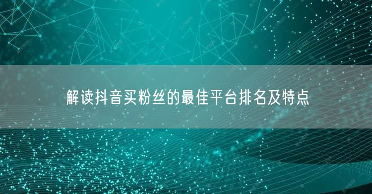 解读抖音买粉丝的最佳平台排名及特点