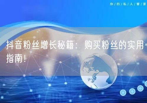 抖音粉丝增长秘籍：购买粉丝的实用指南！