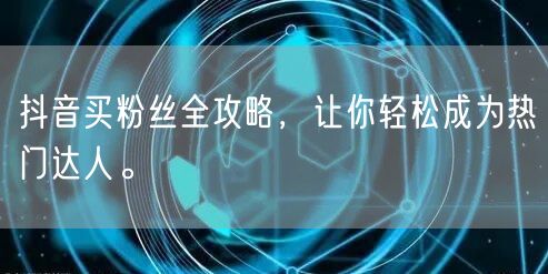 抖音买粉丝全攻略，让你轻松成为热门达人。