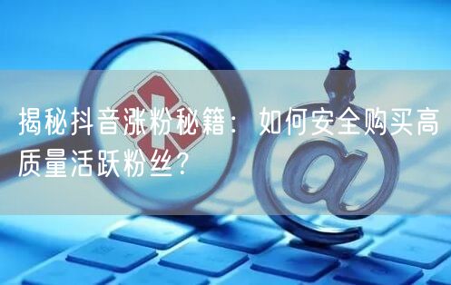 揭秘抖音涨粉秘籍：如何安全购买高质量活跃粉丝？
