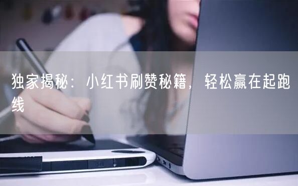 独家揭秘：小红书刷赞秘籍，轻松赢在起跑线