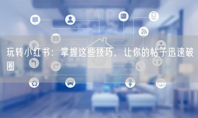 玩转小红书：掌握这些技巧，让你的帖子迅速破圈