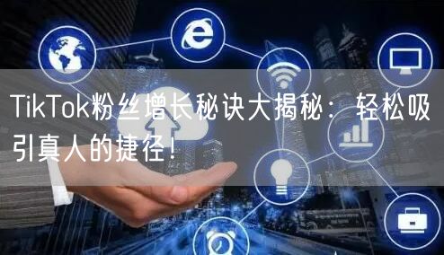 TikTok粉丝增长秘诀大揭秘：轻松吸引真人的捷径！